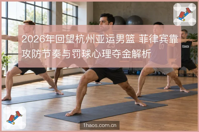 2026年回望杭州亚运男篮 菲律宾靠攻防节奏与罚球心理夺金解析