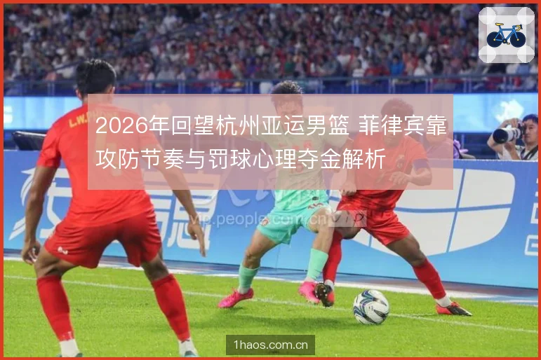 2026年回望杭州亚运男篮 菲律宾靠攻防节奏与罚球心理夺金解析
