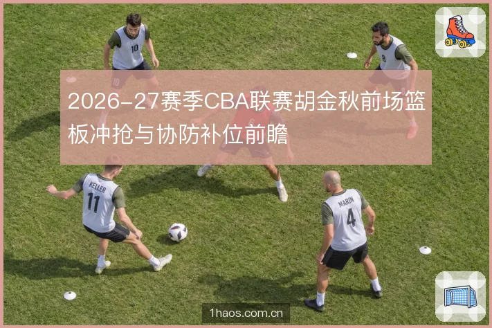 2026-27赛季CBA联赛胡金秋前场篮板冲抢与协防补位前瞻