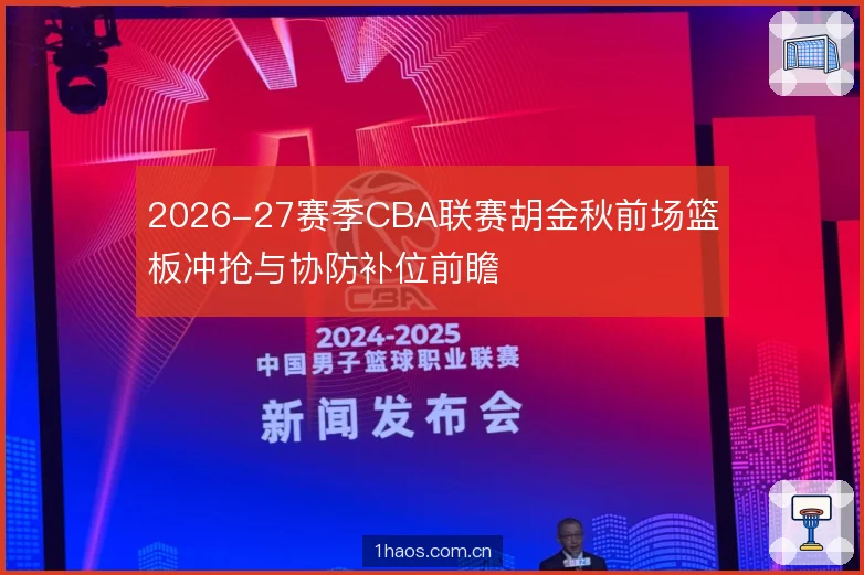 2026-27赛季CBA联赛胡金秋前场篮板冲抢与协防补位前瞻